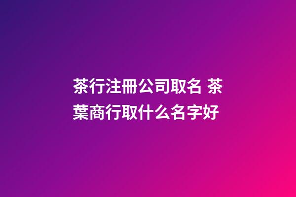 茶行注冊公司取名 茶葉商行取什么名字好-第1張-公司起名-玄機派